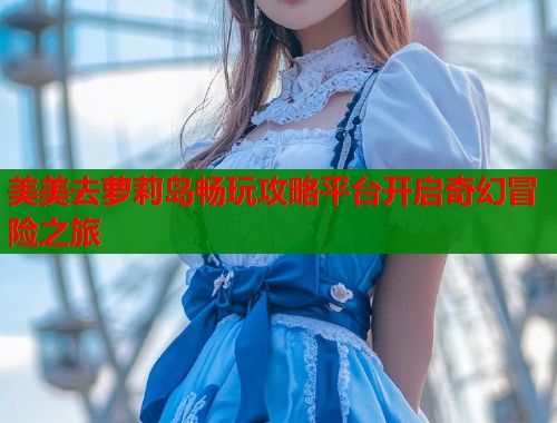 美美去萝莉岛畅玩攻略平台开启奇幻冒险之旅 第1张 美美去萝莉岛畅玩攻略平台开启奇幻冒险之旅 第1张
