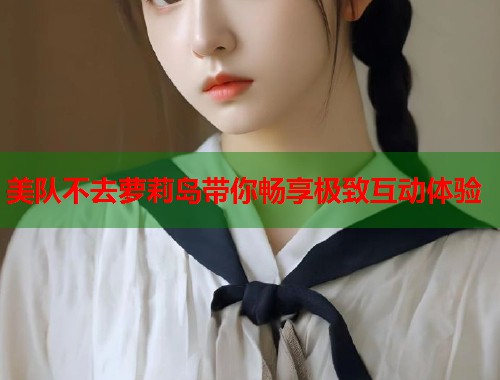 美队不去萝莉岛带你畅享极致互动体验  第2张