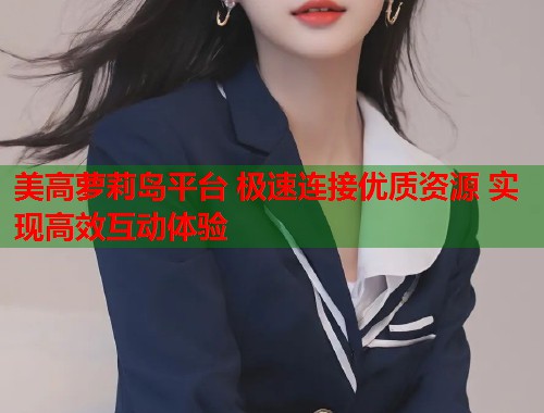 美高萝莉岛平台 极速连接优质资源 实现高效互动体验 第1张 美高萝莉岛平台 极速连接优质资源 实现高效互动体验 第1张