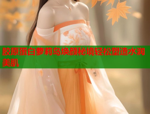 胶原蛋白萝莉岛焕颜秘境轻松塑造水润美肌 第2张 胶原蛋白萝莉岛焕颜秘境轻松塑造水润美肌 第2张