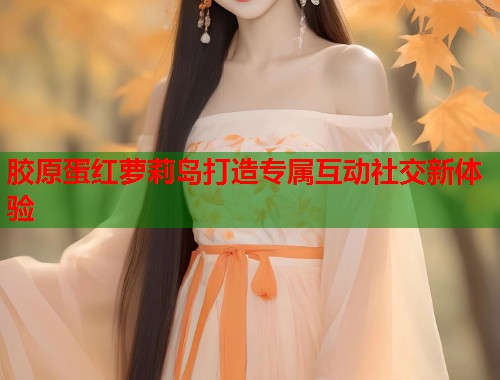 胶原蛋红萝莉岛打造专属互动社交新体验 第1张 胶原蛋红萝莉岛打造专属互动社交新体验 第1张