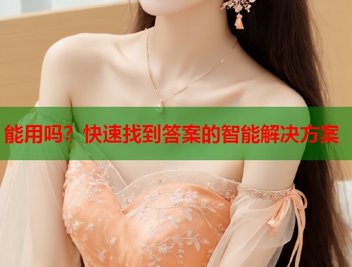 能用吗?快速找到答案的智能解决方案 第1张 能用吗?快速找到答案的智能解决方案 第1张