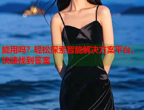 能用吗?轻松探索智能解决方案平台,快速找到答案 第2张 能用吗?轻松探索智能解决方案平台,快速找到答案 第2张
