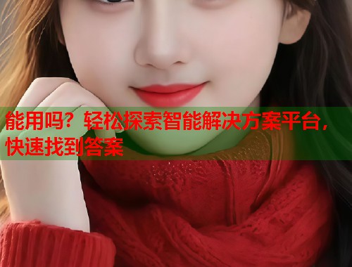 能用吗?轻松探索智能解决方案平台,快速找到答案 第1张 能用吗?轻松探索智能解决方案平台,快速找到答案 第1张