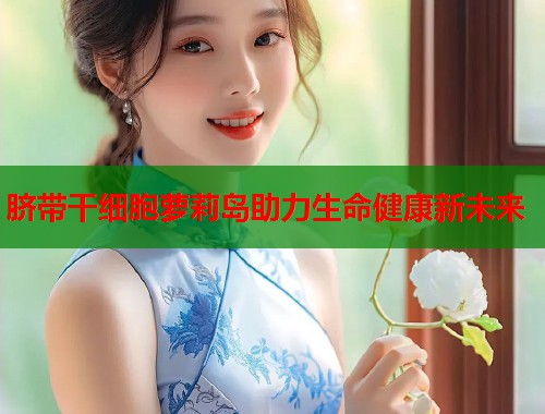 脐带干细胞萝莉岛助力生命健康新未来 第1张 脐带干细胞萝莉岛助力生命健康新未来 第1张