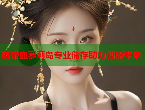 脐带血萝莉岛专业储存助力健康未来 第2张 脐带血萝莉岛专业储存助力健康未来 第2张