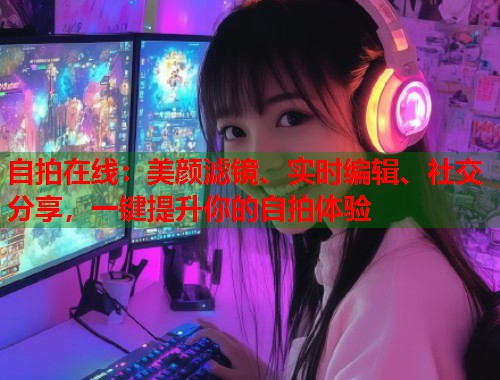 自拍在线:美颜滤镜、实时编辑、社交分享,一键提升你的自拍体验 第1张 自拍在线:美颜滤镜、实时编辑、社交分享,一键提升你的自拍体验 第1张