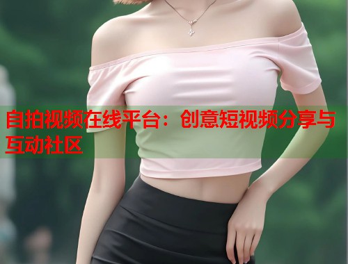 自拍视频在线平台:创意短视频分享与互动社区 第1张 自拍视频在线平台:创意短视频分享与互动社区 第1张