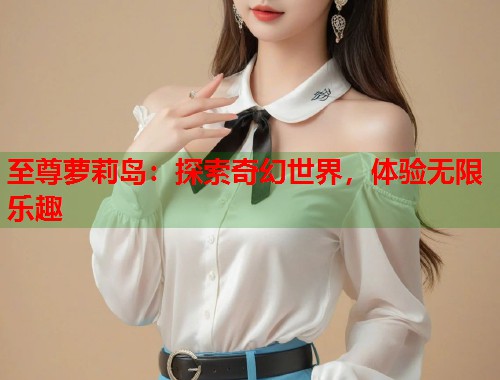 至尊萝莉岛:探索奇幻世界,体验无限乐趣 第1张 至尊萝莉岛:探索奇幻世界,体验无限乐趣 第1张