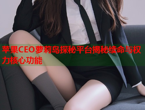 苹果CEO萝莉岛探秘平台揭秘续命与权力核心功能  第1张