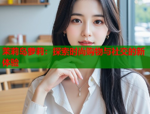 茉莉岛萝莉:探索时尚购物与社交的新体验 第1张 茉莉岛萝莉:探索时尚购物与社交的新体验 第1张