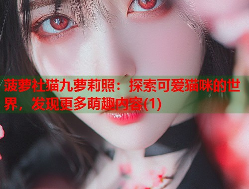 菠萝社猫九萝莉照:探索可爱猫咪的世界,发现更多萌趣内容(1) 第1张 菠萝社猫九萝莉照:探索可爱猫咪的世界,发现更多萌趣内容(1) 第1张