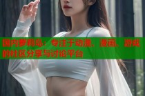 国内萝莉岛：专注于动漫、漫画、游戏的社区分享与讨论平台