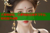 大哥带你玩，小萝莉的在线学习平台，轻松提升成绩