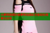小萝莉视频抖音萝莉岛精彩合集轻松观看与分享