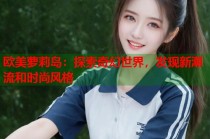 欧美萝莉岛：探索奇幻世界，发现新潮流和时尚风格