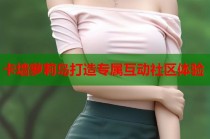 卡墙萝莉岛打造专属互动社区体验