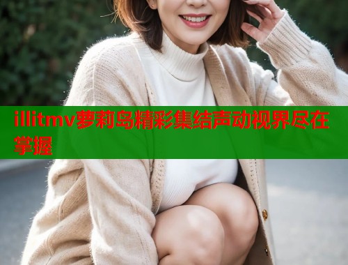 illitmv萝莉岛精彩集结声动视界尽在掌握  第1张
