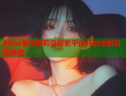 Mine重生萝莉岛探索平台开启全新冒险体验  第1张