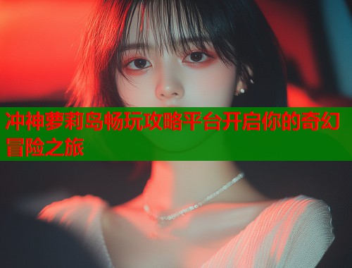 冲神萝莉岛畅玩攻略平台开启你的奇幻冒险之旅  第1张
