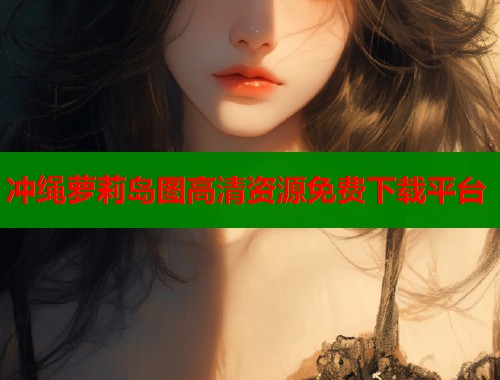 冲绳萝莉岛图高清资源免费下载平台  第1张