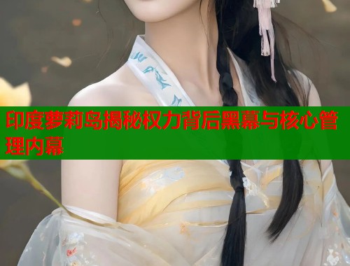 印度萝莉岛揭秘权力背后黑幕与核心管理内幕  第1张