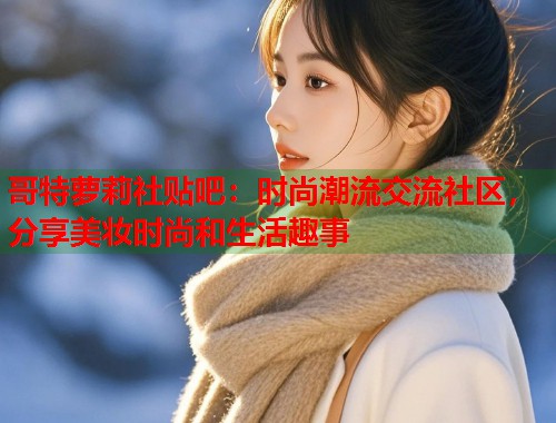 哥特萝莉社贴吧：时尚潮流交流社区，分享美妆时尚和生活趣事  第1张
