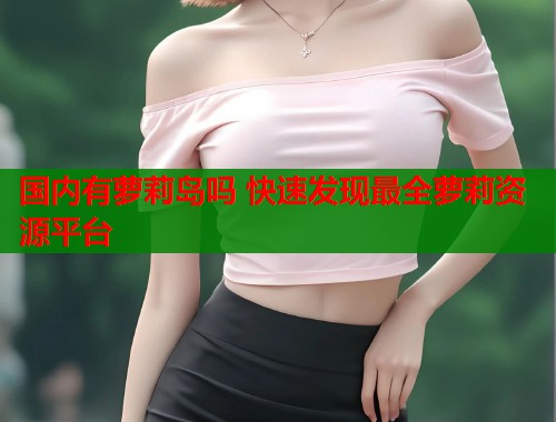 国内有萝莉岛吗 快速发现最全萝莉资源平台  第2张