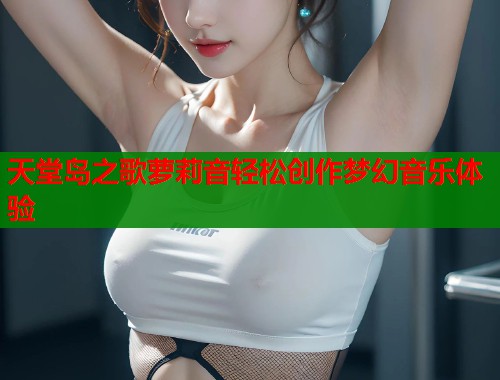 天堂岛之歌萝莉音轻松创作梦幻音乐体验  第1张