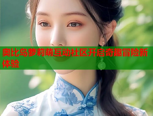 奥比岛萝莉萌互动社区开启奇趣冒险新体验  第1张