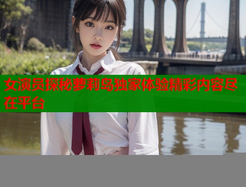 女演员探秘萝莉岛独家体验精彩内容尽在平台  第1张