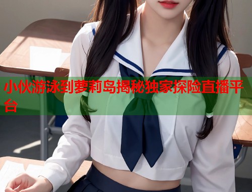 小伙游泳到萝莉岛揭秘独家探险直播平台  第1张