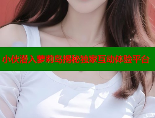 小伙潜入萝莉岛揭秘独家互动体验平台  第1张