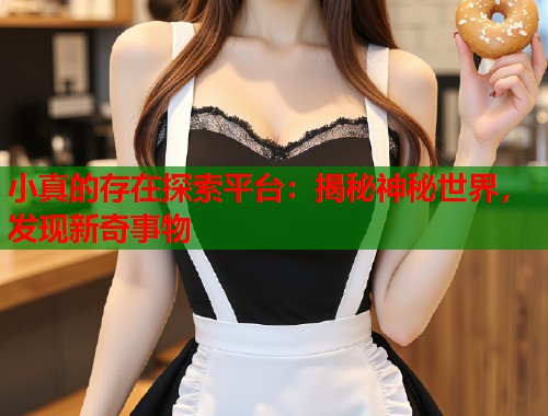 小真的存在探索平台：揭秘神秘世界，发现新奇事物  第1张