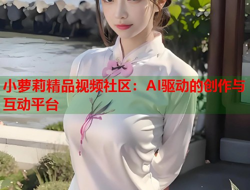 小萝莉精品视频社区：AI驱动的创作与互动平台  第1张