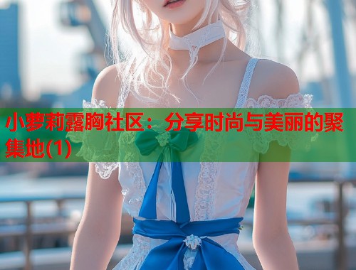 小萝莉露胸社区：分享时尚与美丽的聚集地(1)  第1张