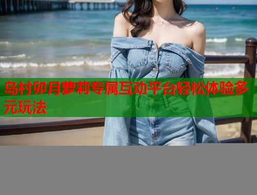 岛村卯月萝莉专属互动平台轻松体验多元玩法  第1张