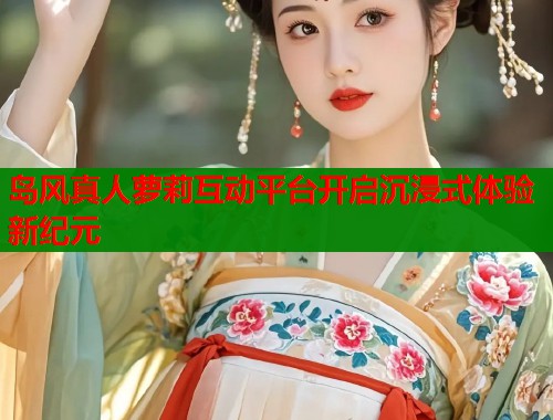 岛风真人萝莉互动平台开启沉浸式体验新纪元  第1张