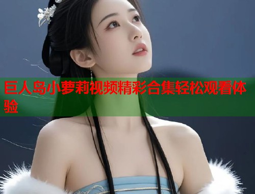 巨人岛小萝莉视频精彩合集轻松观看体验  第1张