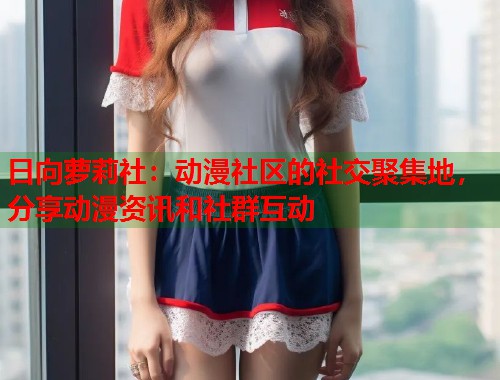日向萝莉社：动漫社区的社交聚集地，分享动漫资讯和社群互动  第1张