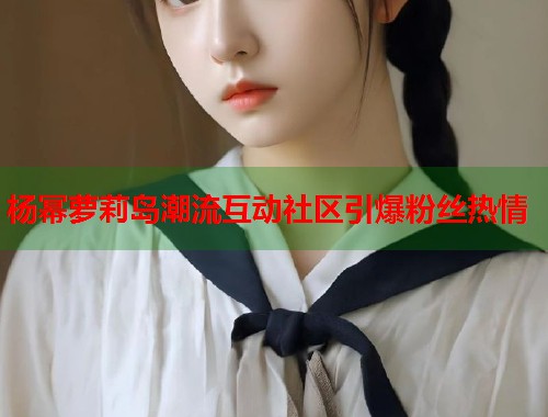 杨幂萝莉岛潮流互动社区引爆粉丝热情  第1张