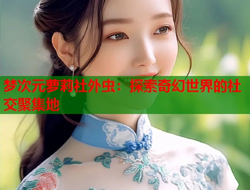 梦次元萝莉社外虫：探索奇幻世界的社交聚集地  第1张