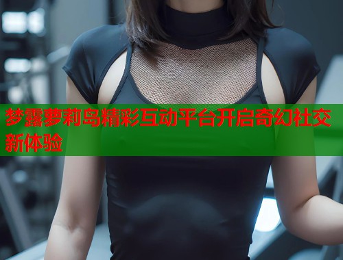 梦露萝莉岛精彩互动平台开启奇幻社交新体验  第1张