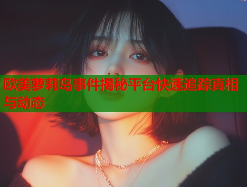 欧美萝莉岛事件揭秘平台快速追踪真相与动态  第1张