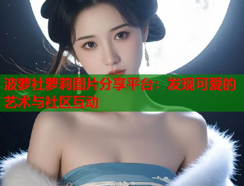 波萝社萝莉图片分享平台：发现可爱的艺术与社区互动  第1张