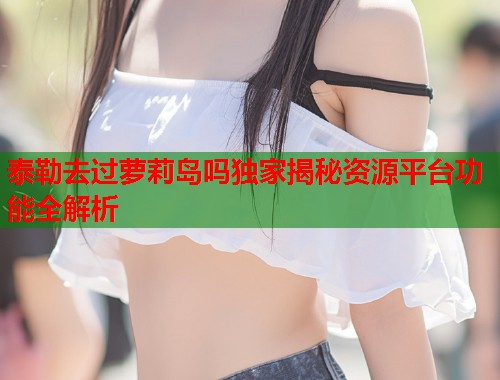 泰勒去过萝莉岛吗独家揭秘资源平台功能全解析  第1张