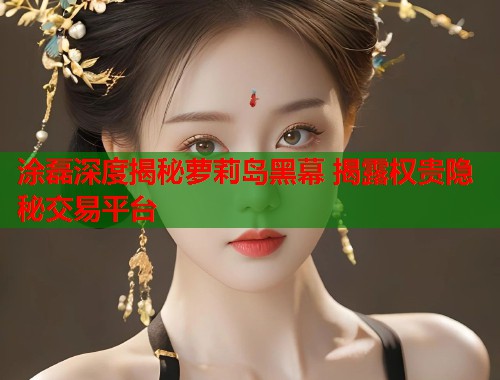涂磊深度揭秘萝莉岛黑幕 揭露权贵隐秘交易平台  第2张